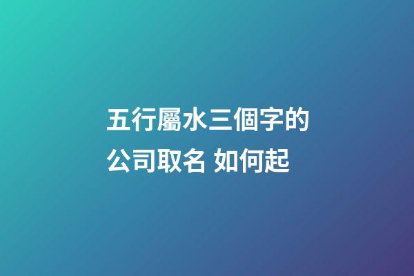 五行屬水三個字的公司取名 如何起-第1張-公司起名-玄機派